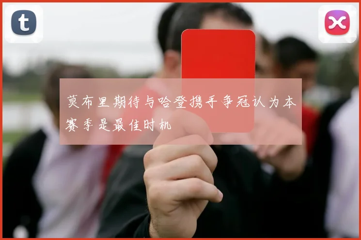 莫布里期待与哈登携手争冠认为本赛季是最佳时机