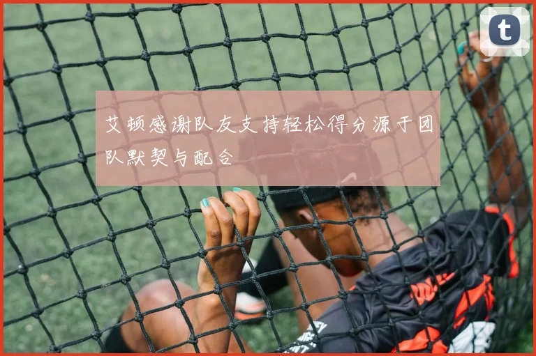 艾顿感谢队友支持轻松得分源于团队默契与配合