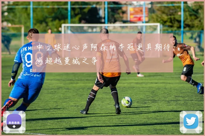 中立球迷心声阿森纳夺冠更具期待感超越曼城之争