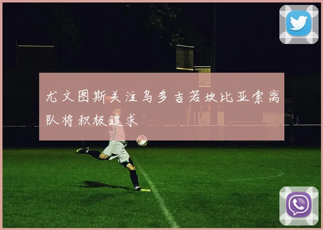 尤文图斯关注乌多吉若坎比亚索离队将积极追求