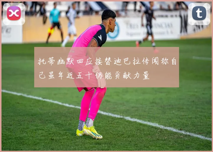 托蒂幽默回应接替迪巴拉传闻称自己虽年近五十仍能贡献力量