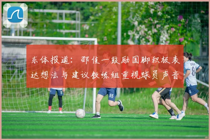 东体报道：邵佳一鼓励国脚积极表达想法与建议教练组重视球员声音