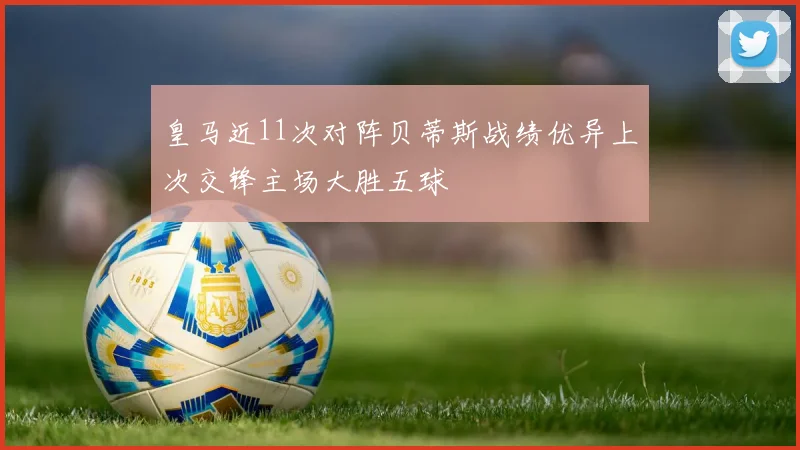 皇马近11次对阵贝蒂斯战绩优异上次交锋主场大胜五球