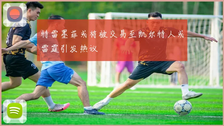 特雷墨菲或将被交易至凯尔特人或雷霆引发热议