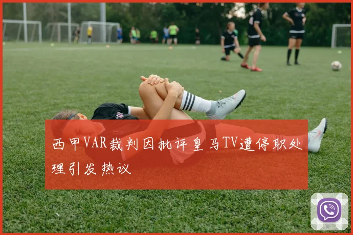 西甲VAR裁判因批评皇马TV遭停职处理引发热议