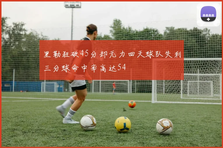 里勒狂砍45分却无力回天球队失利三分球命中率高达54
