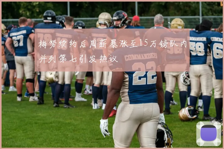 梅努续约后周薪暴涨至15万镑队内并列第七引发热议