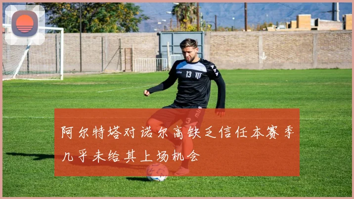 阿尔特塔对诺尔高缺乏信任本赛季几乎未给其上场机会