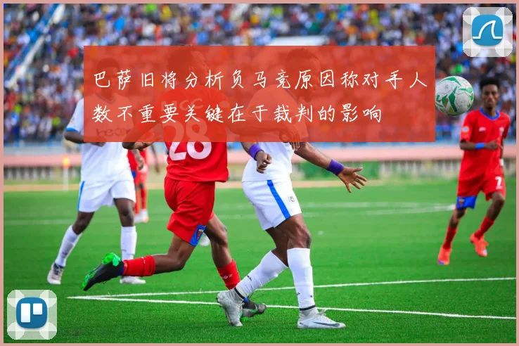 巴萨旧将分析负马竞原因称对手人数不重要关键在于裁判的影响