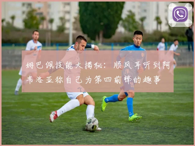 姆巴佩技能大揭秘：顺风耳听到阿韦洛亚称自己为第四前锋的趣事
