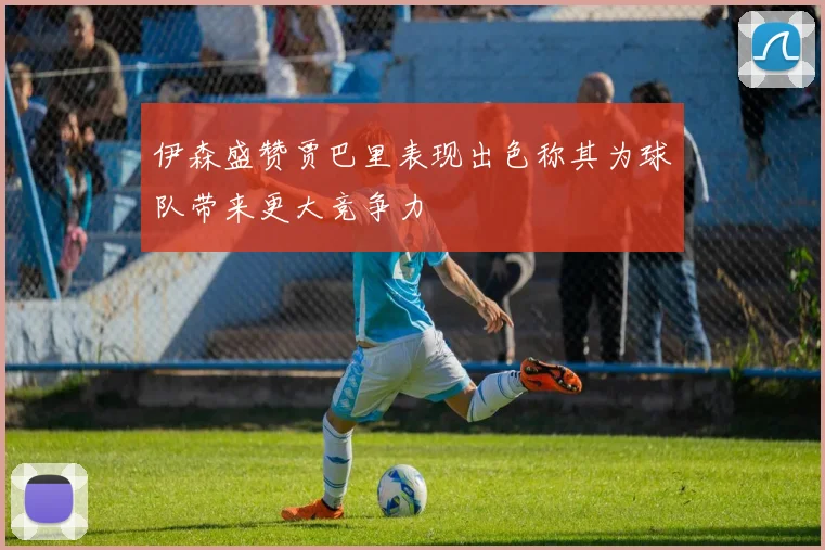 伊森盛赞贾巴里表现出色称其为球队带来更大竞争力