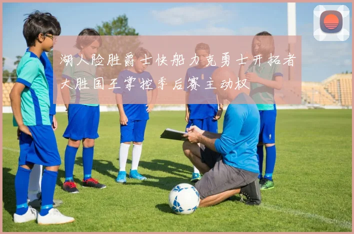 湖人险胜爵士快船力克勇士开拓者大胜国王掌控季后赛主动权