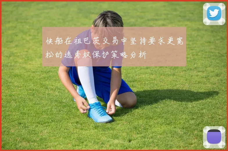 快船在祖巴茨交易中坚持要求更宽松的选秀权保护策略分析