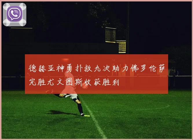 德赫亚神勇扑救九次助力佛罗伦萨完胜尤文图斯收获胜利