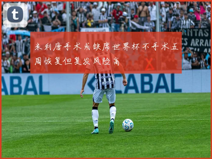 米利唐手术或缺席世界杯不手术五周恢复但复发风险高