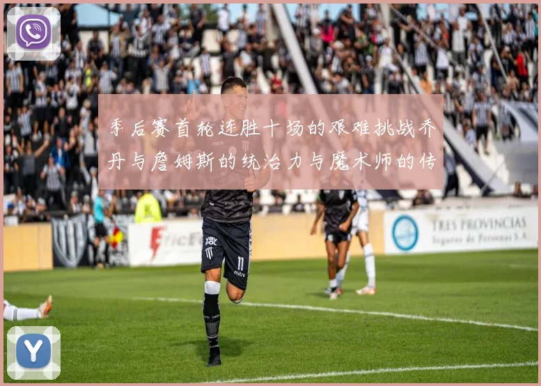 季后赛首轮连胜十场的艰难挑战乔丹与詹姆斯的统治力与魔术师的传奇之路