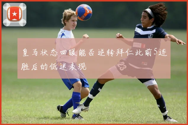 皇马状态回暖能否逆转拜仁此前5连胜后的低迷表现