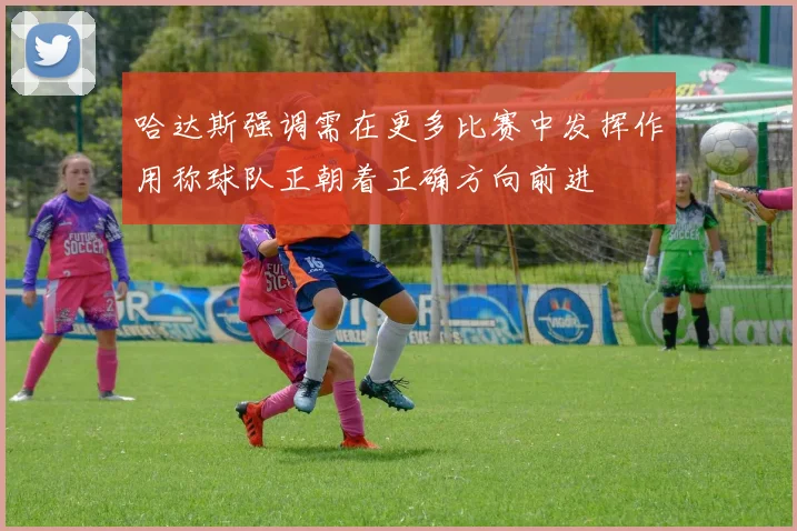 哈达斯强调需在更多比赛中发挥作用称球队正朝着正确方向前进