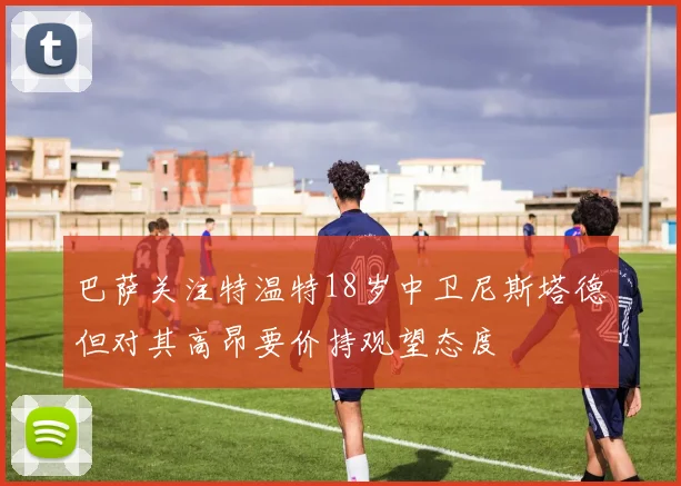 巴萨关注特温特18岁中卫尼斯塔德但对其高昂要价持观望态度