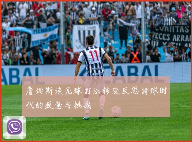 詹姆斯谈无球打法转变反思持球时代的疲惫与挑战