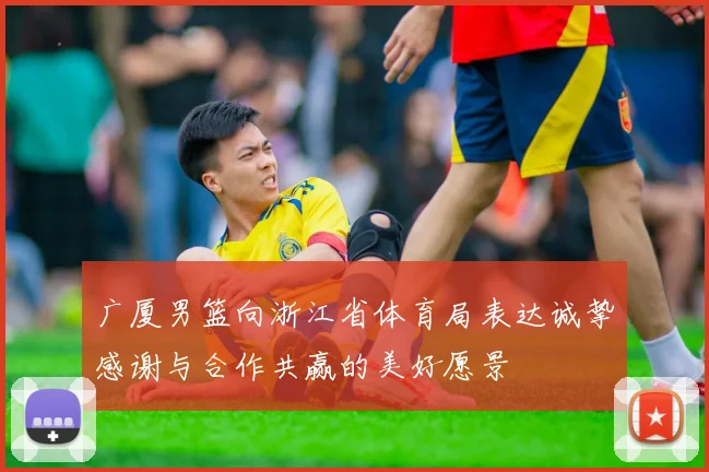 广厦男篮向浙江省体育局表达诚挚感谢与合作共赢的美好愿景