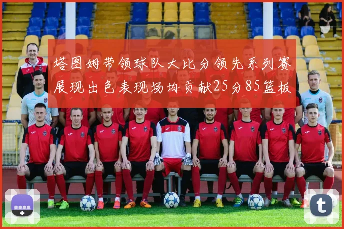 塔图姆带领球队大比分领先系列赛展现出色表现场均贡献25分85篮板55助攻