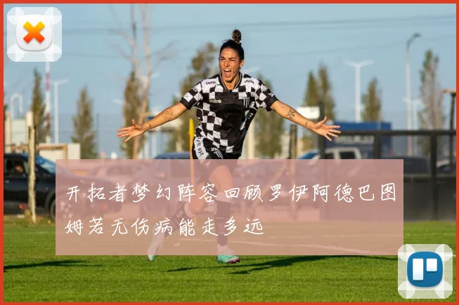 开拓者梦幻阵容回顾罗伊阿德巴图姆若无伤病能走多远