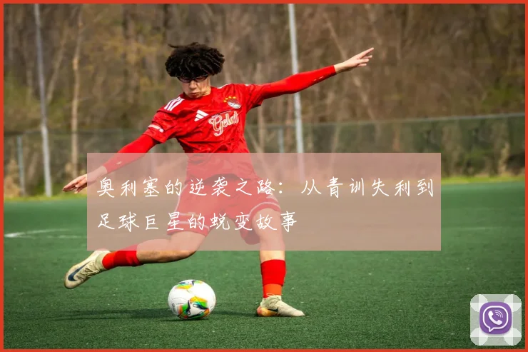 奥利塞的逆袭之路：从青训失利到足球巨星的蜕变故事