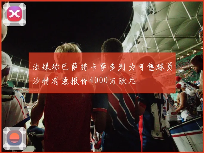 法媒称巴萨将卡萨多列为可售球员沙特有意报价4000万欧元