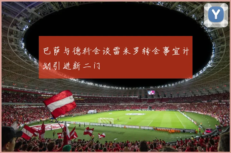 巴萨与德科会谈雷米罗转会事宜计划引进新二门
