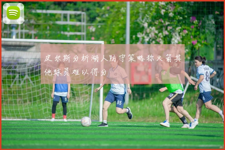 皮尔斯分析湖人防守策略称火箭其他球员难以得分