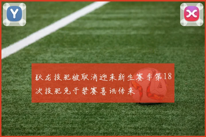 狄龙技犯被取消迎来新生赛季第18次技犯免于禁赛喜讯传来