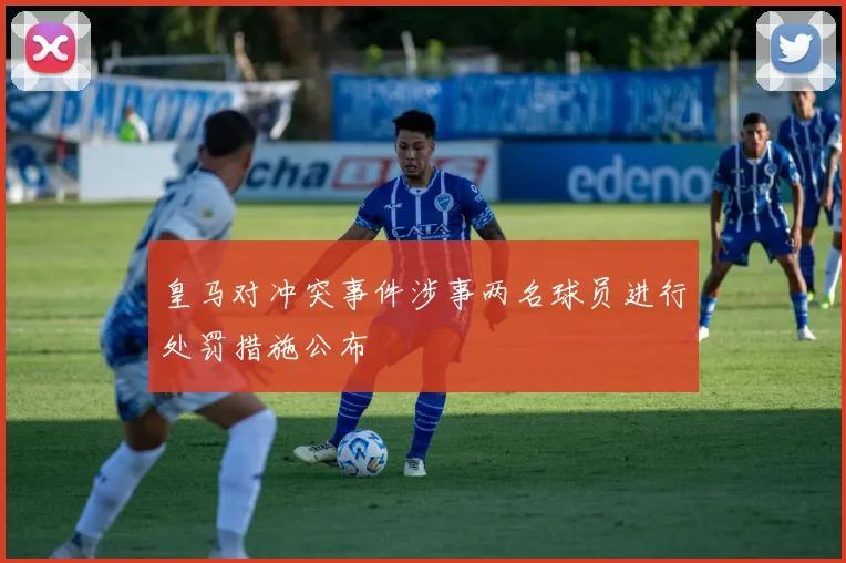 皇马对冲突事件涉事两名球员进行处罚措施公布