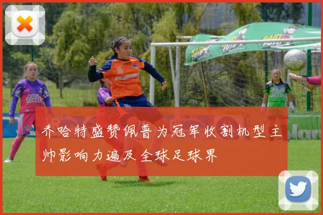 乔哈特盛赞佩普为冠军收割机型主帅影响力遍及全球足球界