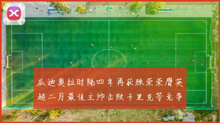 瓜迪奥拉时隔四年再获殊荣荣膺英超二月最佳主帅击败卡里克等竞争者