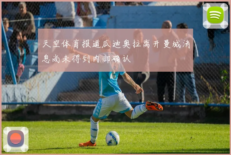 天空体育报道瓜迪奥拉离开曼城消息尚未得到内部确认