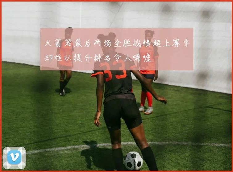 火箭若最后两场全胜战绩超上赛季却难以提升排名令人唏嘘