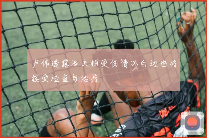 卢伟透露洛夫顿受伤情况白边也将接受检查与治疗