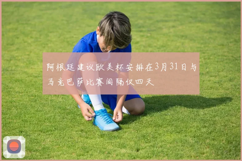 阿根廷建议欧美杯安排在3月31日与马竞巴萨比赛间隔仅四天