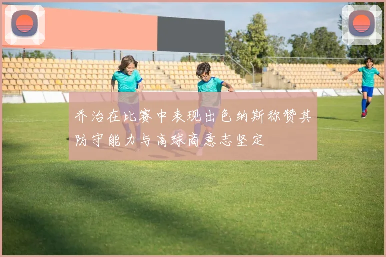 乔治在比赛中表现出色纳斯称赞其防守能力与高球商意志坚定