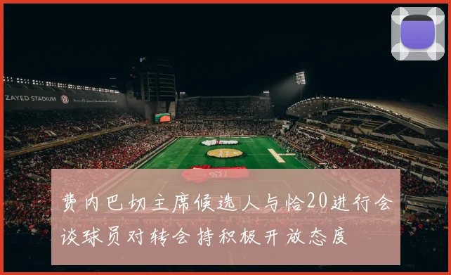 费内巴切主席候选人与恰20进行会谈球员对转会持积极开放态度