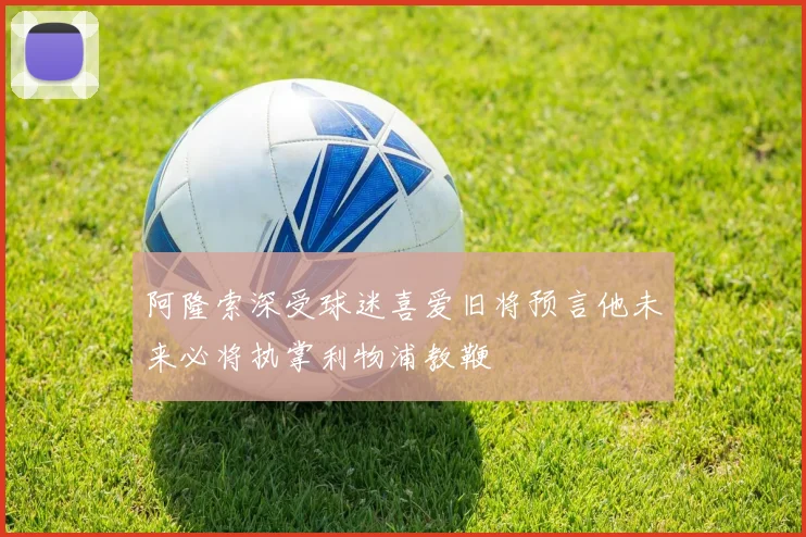 阿隆索深受球迷喜爱旧将预言他未来必将执掌利物浦教鞭